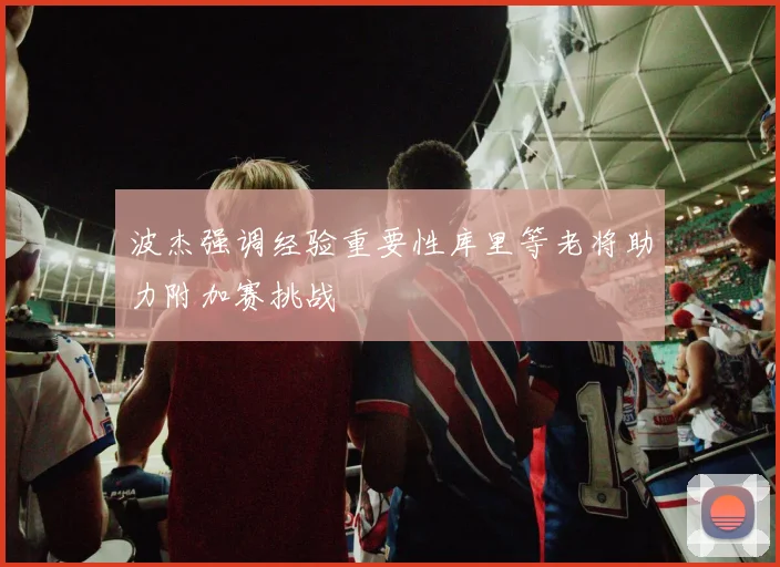 波杰强调经验重要性库里等老将助力附加赛挑战