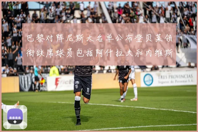 巴黎对阵尼斯大名单公布登贝莱领衔缺席球员包括阿什拉夫和内维斯
