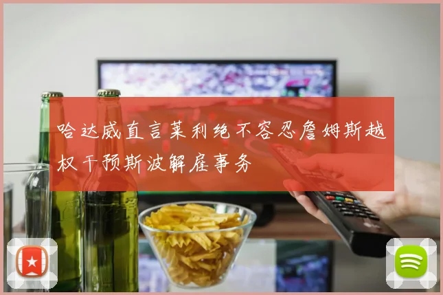 哈达威直言莱利绝不容忍詹姆斯越权干预斯波解雇事务