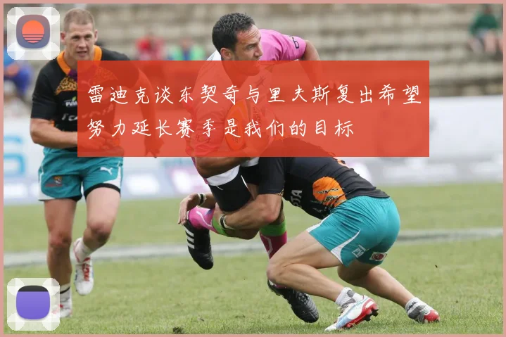 雷迪克谈东契奇与里夫斯复出希望努力延长赛季是我们的目标