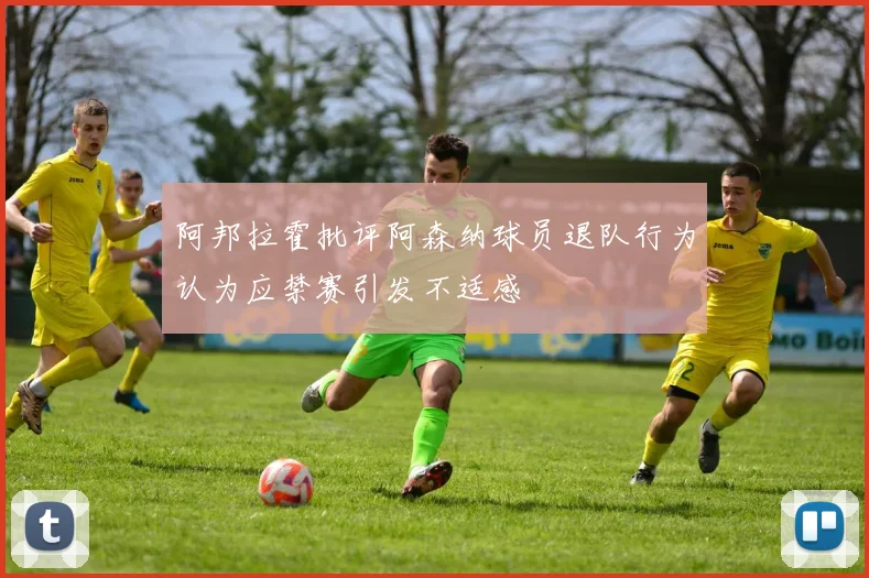 阿邦拉霍批评阿森纳球员退队行为认为应禁赛引发不适感
