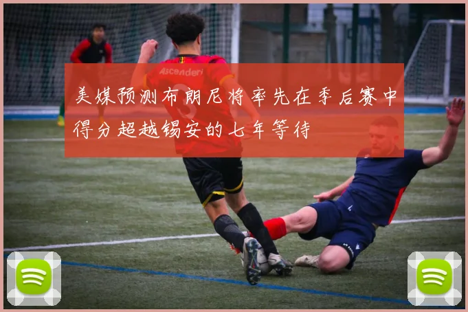 美媒预测布朗尼将率先在季后赛中得分超越锡安的七年等待