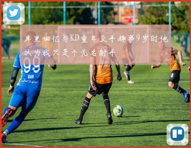 库里回忆与KD童年交手趣事9岁时他认为我只是个无名射手