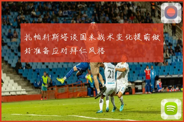 扎帕科斯塔谈国米战术变化提前做好准备应对拜仁风格