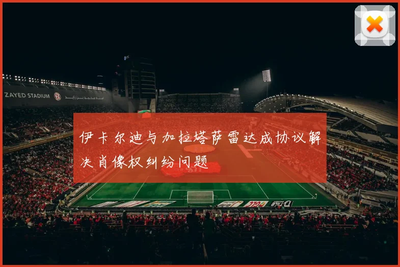 伊卡尔迪与加拉塔萨雷达成协议解决肖像权纠纷问题