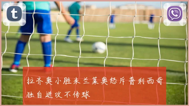 拉齐奥小胜米兰莱奥怒斥普利西奇独自进攻不传球