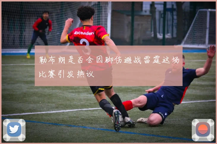 勒布朗是否会因脚伤避战雷霆这场比赛引发热议