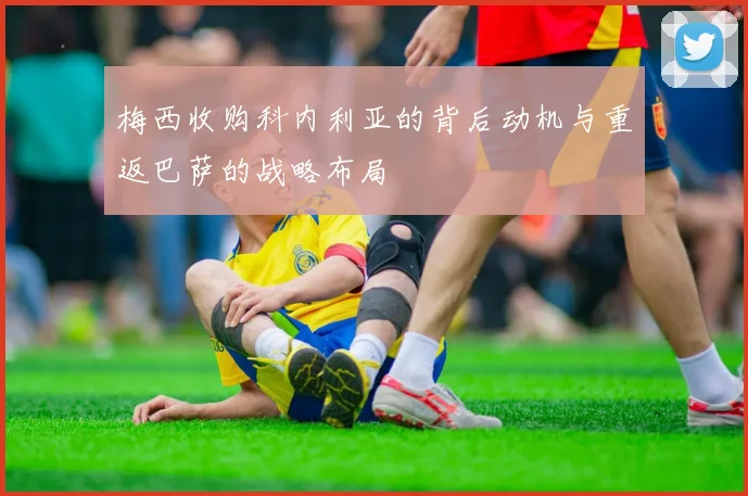 梅西收购科内利亚的背后动机与重返巴萨的战略布局