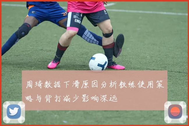周琦数据下滑原因分析教练使用策略与背打减少影响深远