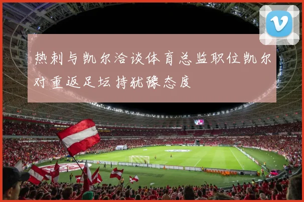 热刺与凯尔洽谈体育总监职位凯尔对重返足坛持犹豫态度