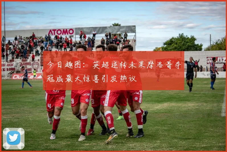 今日趣图：英超逆转未果摩洛哥夺冠成最大惊喜引发热议
