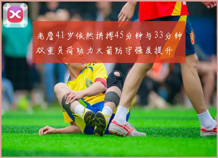 老詹41岁依然拼搏45分钟与33分钟双重负荷助力火箭防守强度提升