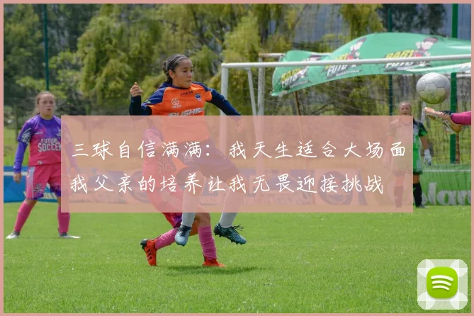 三球自信满满：我天生适合大场面我父亲的培养让我无畏迎接挑战